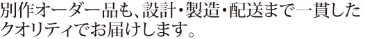 別作オーダー品も、設計・製造・配送まで一貫したクオリティでお届けします。