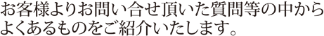 お客様よりお問い合わせ頂いた質問等の中からよくあるものをご紹介いたします。